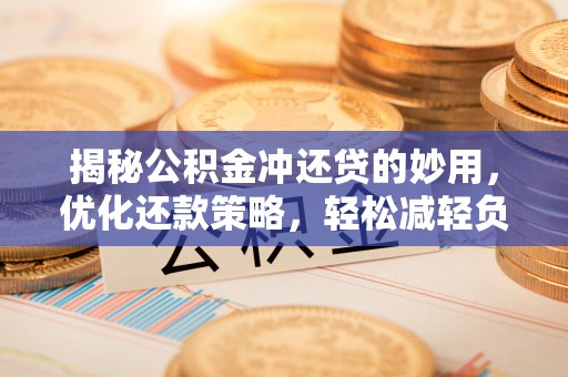 土库揭秘公积金冲还贷的妙用，优化还款策略，轻松减轻负担