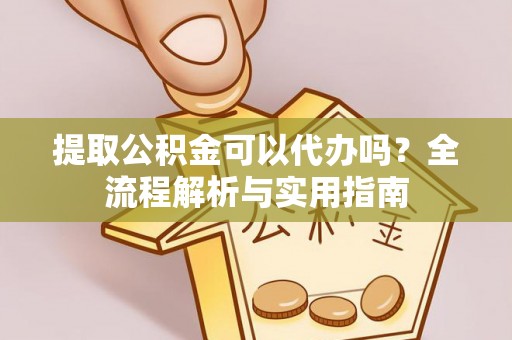 土库提取公积金可以代办吗？全流程解析与实用指南