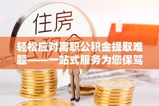 土库轻松应对离职公积金提取难题——一站式服务为您保驾护航