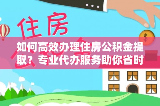 土库如何高效办理住房公积金提取？专业代办服务助你省时省力