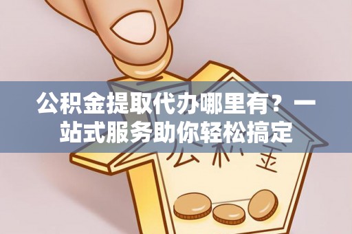 土库公积金提取代办哪里有？一站式服务助你轻松搞定