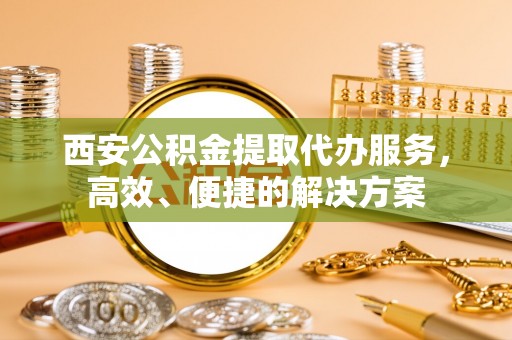 土库西安公积金提取代办服务，高效、便捷的解决方案