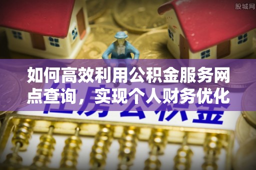 土库如何高效利用公积金服务网点查询，实现个人财务优化