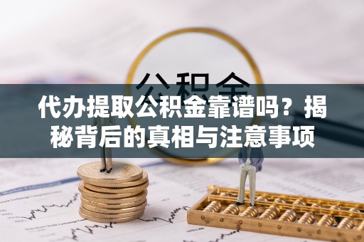 土库代办提取公积金靠谱吗？揭秘背后的真相与注意事项