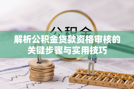 土库解析公积金贷款资格审核的关键步骤与实用技巧