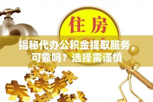 土库揭秘代办公积金提取服务，可靠吗？选择需谨慎