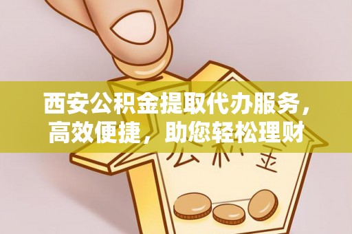 土库西安公积金提取代办服务，高效便捷，助您轻松理财