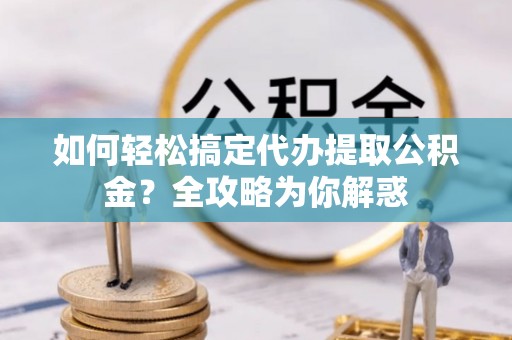 土库如何轻松搞定代办提取公积金？全攻略为你解惑