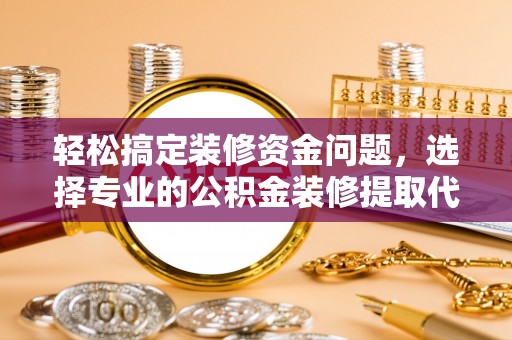 土库轻松搞定装修资金问题，选择专业的公积金装修提取代办服务