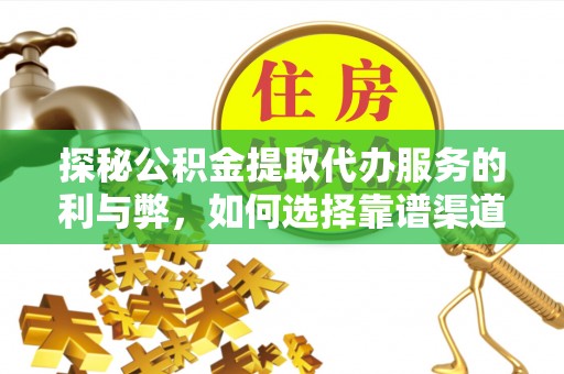 土库探秘公积金提取代办服务的利与弊，如何选择靠谱渠道？