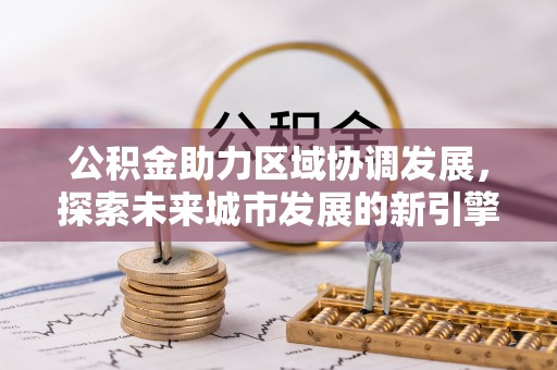土库公积金助力区域协调发展，探索未来城市发展的新引擎