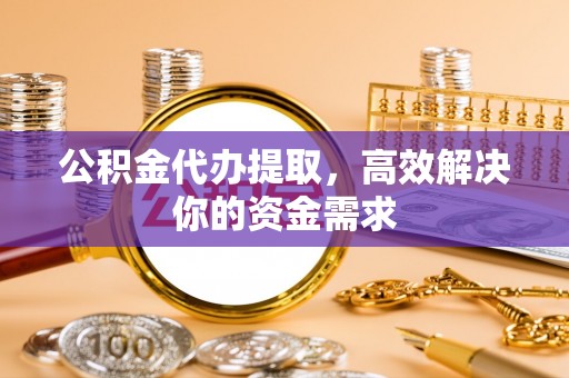 土库公积金代办提取，高效解决你的资金需求