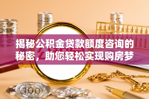土库揭秘公积金贷款额度咨询的秘密，助您轻松实现购房梦想
