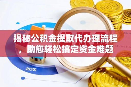 土库揭秘公积金提取代办理流程，助您轻松搞定资金难题