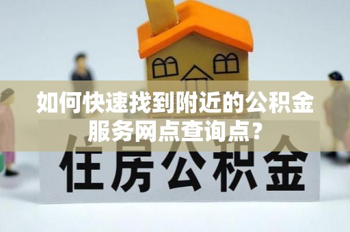 土库如何快速找到附近的公积金服务网点查询点？