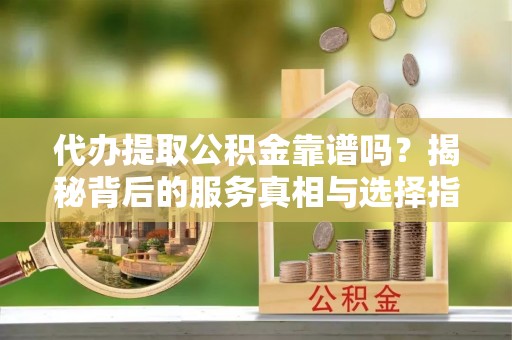 土库代办提取公积金靠谱吗？揭秘背后的服务真相与选择指南