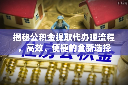土库揭秘公积金提取代办理流程，高效、便捷的全新选择