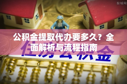 土库公积金提取代办要多久？全面解析与流程指南