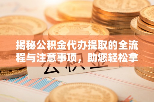 土库揭秘公积金代办提取的全流程与注意事项，助您轻松拿回属于自己的钱