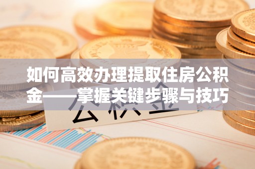 土库如何高效办理提取住房公积金——掌握关键步骤与技巧