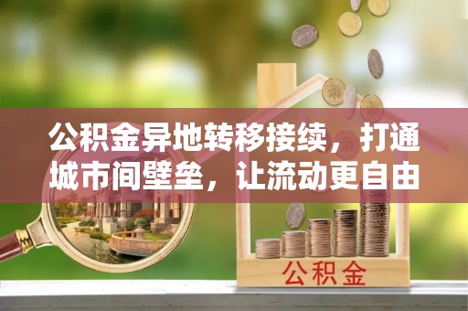 土库公积金异地转移接续，打通城市间壁垒，让流动更自由