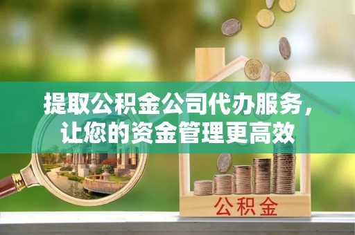土库提取公积金公司代办服务，让您的资金管理更高效