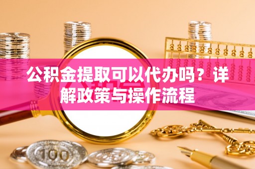 土库公积金提取可以代办吗？详解政策与操作流程