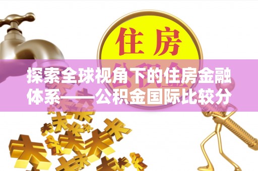 土库探索全球视角下的住房金融体系——公积金国际比较分析