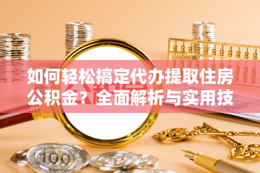 土库如何轻松搞定代办提取住房公积金？全面解析与实用技巧