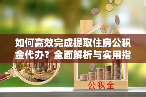 土库如何高效完成提取住房公积金代办？全面解析与实用指南