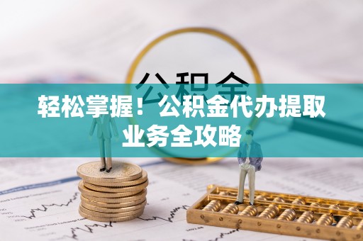 土库轻松掌握！公积金代办提取业务全攻略