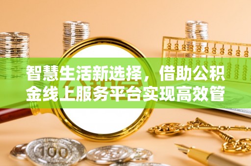 土库智慧生活新选择，借助公积金线上服务平台实现高效管理