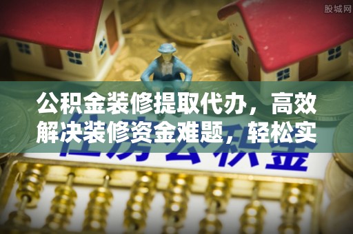 土库公积金装修提取代办，高效解决装修资金难题，轻松实现家居梦想