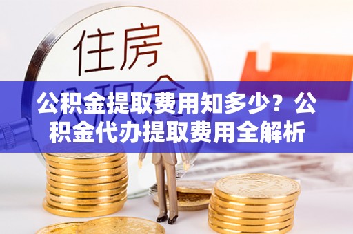土库公积金提取费用知多少？公积金代办提取费用全解析