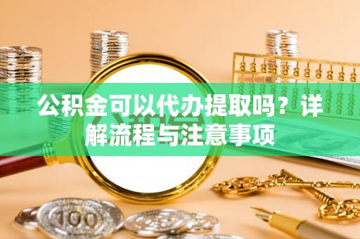 土库公积金可以代办提取吗？详解流程与注意事项