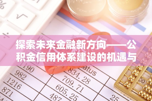 土库探索未来金融新方向——公积金信用体系建设的机遇与挑战