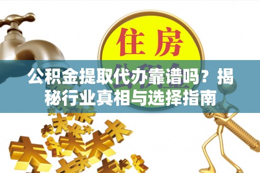 土库公积金提取代办靠谱吗？揭秘行业真相与选择指南