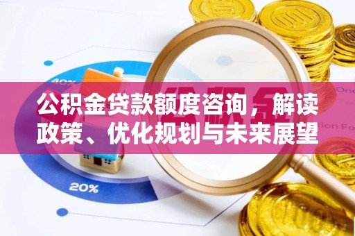土库公积金贷款额度咨询，解读政策、优化规划与未来展望