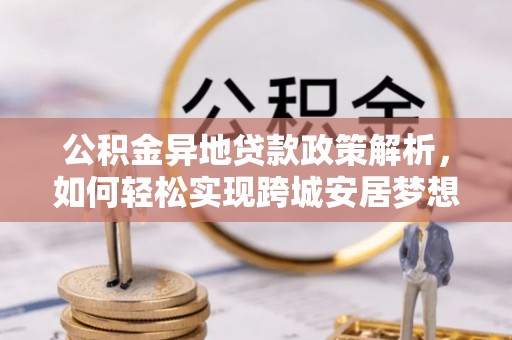 土库公积金异地贷款政策解析，如何轻松实现跨城安居梦想