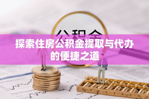 土库探索住房公积金提取与代办的便捷之道