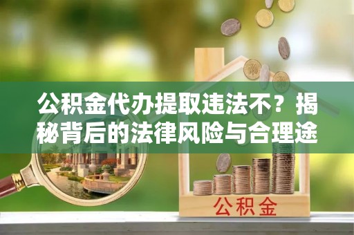 土库公积金代办提取违法不？揭秘背后的法律风险与合理途径