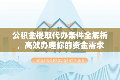 土库公积金提取代办条件全解析，高效办理你的资金需求