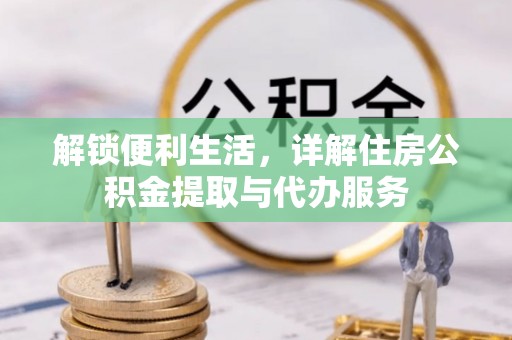 土库解锁便利生活，详解住房公积金提取与代办服务