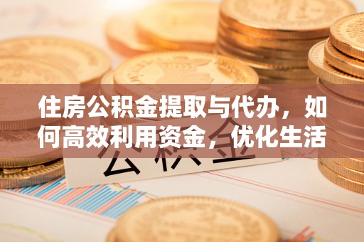 土库住房公积金提取与代办，如何高效利用资金，优化生活品质
