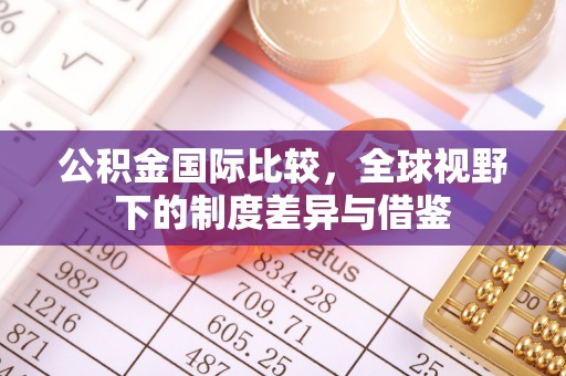 土库公积金国际比较，全球视野下的制度差异与借鉴