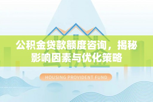 土库公积金贷款额度咨询，揭秘影响因素与优化策略