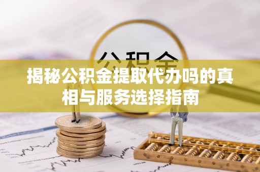 土库揭秘公积金提取代办吗的真相与服务选择指南
