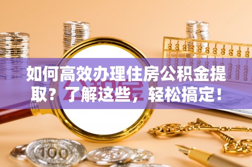 土库如何高效办理住房公积金提取？了解这些，轻松搞定！