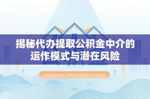 土库揭秘代办提取公积金中介的运作模式与潜在风险