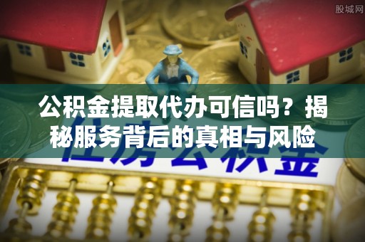 土库公积金提取代办可信吗？揭秘服务背后的真相与风险